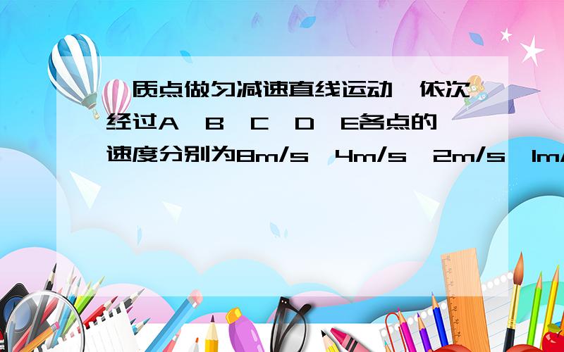 一质点做匀减速直线运动,依次经过A,B,C,D,E各点的速度分别为8m/s、4m/s、2m/s、1m/s、0,则各段的位移之比Sab：Sbc：Scd：Sde= ————.