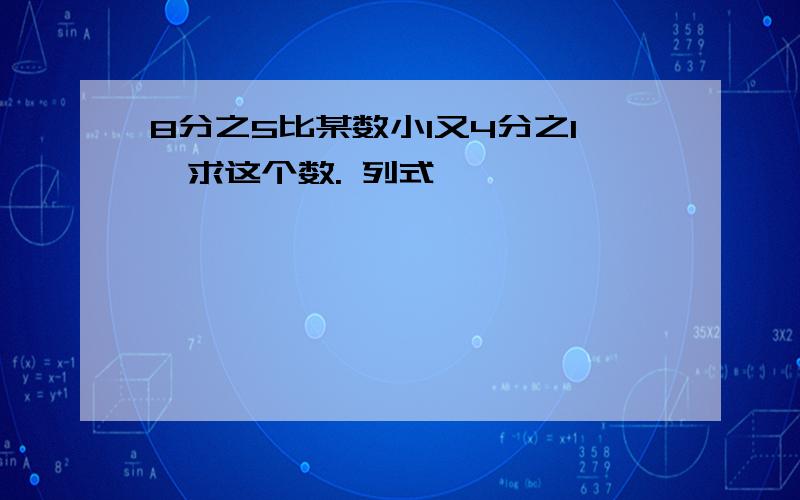 8分之5比某数小1又4分之1,求这个数. 列式