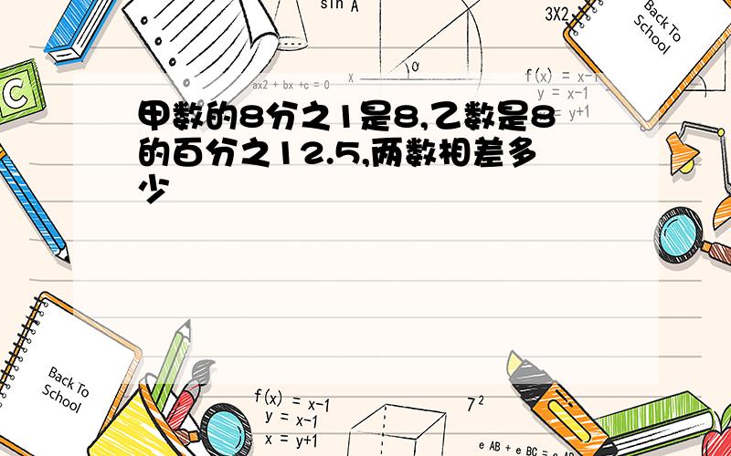 甲数的8分之1是8,乙数是8的百分之12.5,两数相差多少