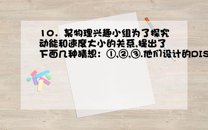 10．某物理兴趣小组为了探究动能和速度大小的关系,提出了下面几种猜想：①,②,③.他们设计的DIS实验装置如图甲所示（数据采集器与计算计未画出）,AB为一块倾斜放置的可看成光滑的木板,