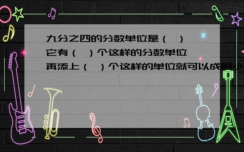 九分之四的分数单位是（ ）,它有（ ）个这样的分数单位,再添上（ ）个这样的单位就可以成最小的质数