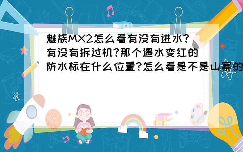 魅族MX2怎么看有没有进水?有没有拆过机?那个遇水变红的防水标在什么位置?怎么看是不是山寨的?能进魅族自带的升级模式,就不是山寨,