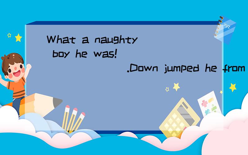 What a naughty boy he was!_________.Down jumped he from the deskFrom the desk jumped he downHe down jumped from the deskDown he jumped from the desk.____ so many women ___ taken part in sports today.Never;have B.Never have; / C.Never had; / D.Never d