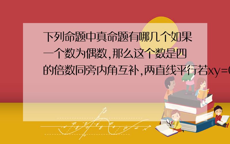 下列命题中真命题有哪几个如果一个数为偶数,那么这个数是四的倍数同旁内角互补,两直线平行若xy=0,则x=04的平方根是2等腰梯形两底角相等如果四边形ABCD是正方形,那么它是菱形