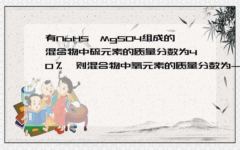 有NaHS,MgSO4组成的混合物中硫元素的质量分数为40％,则混合物中氧元素的质量分数为-----