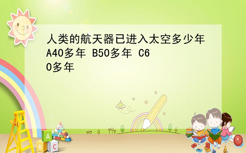 人类的航天器已进入太空多少年A40多年 B50多年 C60多年