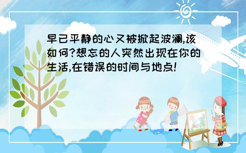 早已平静的心又被掀起波澜,该如何?想忘的人突然出现在你的生活,在错误的时间与地点!