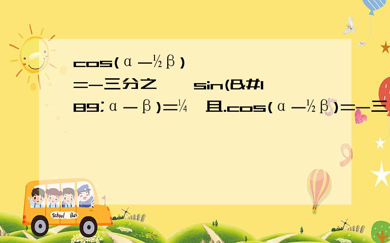 cos(α-½β)=-三分之一,sin(½α-β)=¼,且.cos(α-½β)=-三分之一,sin(½α-β)=¼,且二分之三派＜α＜2派,½派小于β＜π,求cos二分之一（α+β）