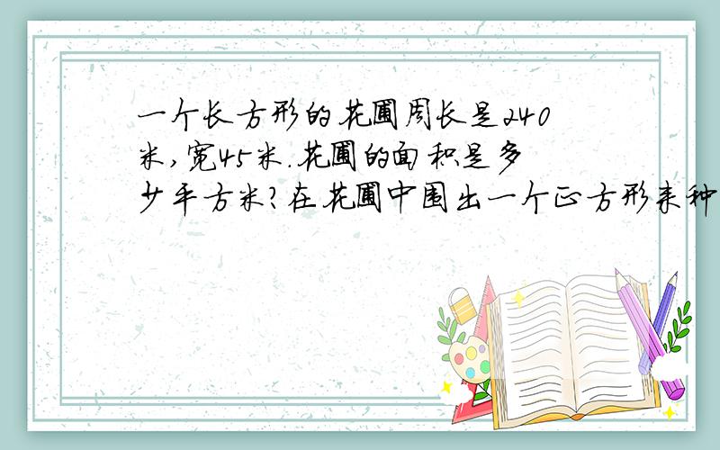 一个长方形的花圃周长是240米,宽45米.花圃的面积是多少平方米?在花圃中围出一个正方形来种月季,这个正方形的面积最大是多少平方米?