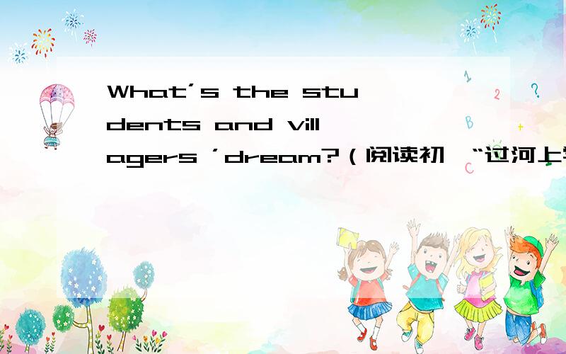 What’s the students and villagers ’dream?（阅读初一“过河上学”,