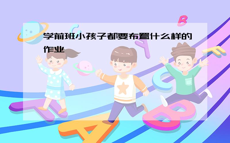 学前班小孩子都要布置什么样的作业,