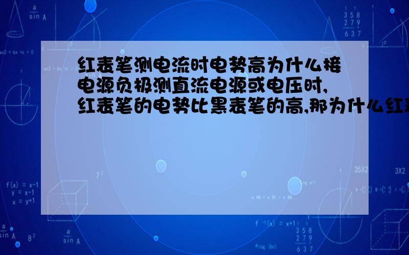 红表笔测电流时电势高为什么接电源负极测直流电源或电压时,红表笔的电势比黑表笔的高,那为什么红表笔连着电源的负极