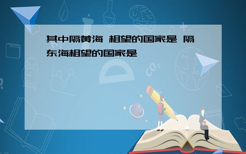 其中隔黄海 相望的国家是 隔东海相望的国家是