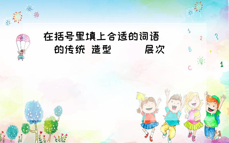 在括号里填上合适的词语 （ ）的传统 造型（ ） 层次（ ）