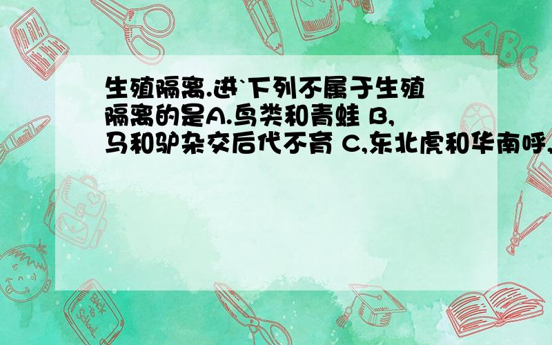 生殖隔离.进`下列不属于生殖隔离的是A.鸟类和青蛙 B,马和驴杂交后代不育 C,东北虎和华南呼,D,山羊和绵羊杂交后代不活为什么也请解析其他三项,如何说明A.鸟类和青蛙是生殖隔离