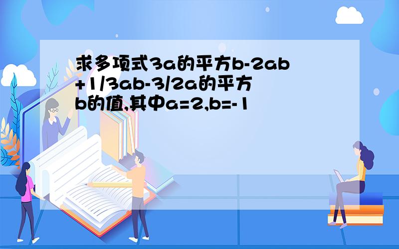 求多项式3a的平方b-2ab+1/3ab-3/2a的平方b的值,其中a=2,b=-1