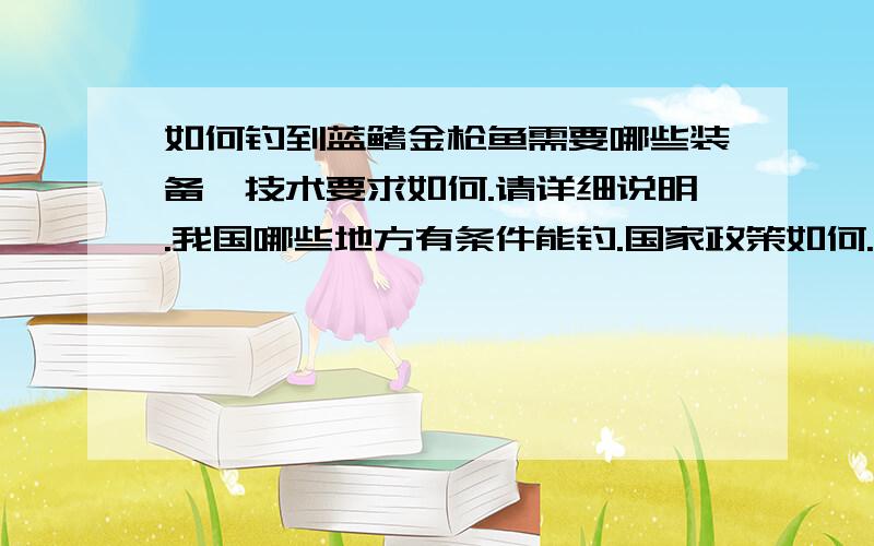 如何钓到蓝鳍金枪鱼需要哪些装备,技术要求如何.请详细说明.我国哪些地方有条件能钓.国家政策如何.价格及市场.