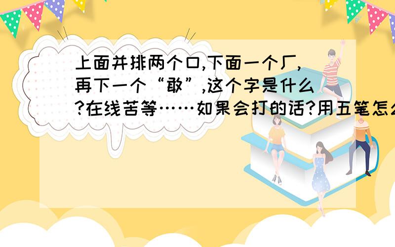 上面并排两个口,下面一个厂,再下一个“敢”,这个字是什么?在线苦等……如果会打的话?用五笔怎么打?