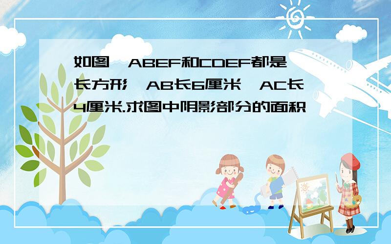 如图,ABEF和CDEF都是长方形,AB长6厘米,AC长4厘米.求图中阴影部分的面积