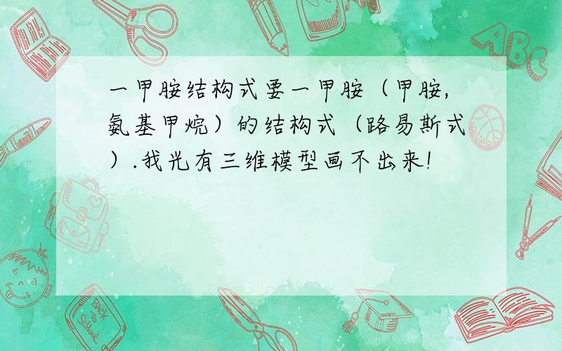 一甲胺结构式要一甲胺（甲胺,氨基甲烷）的结构式（路易斯式）.我光有三维模型画不出来!