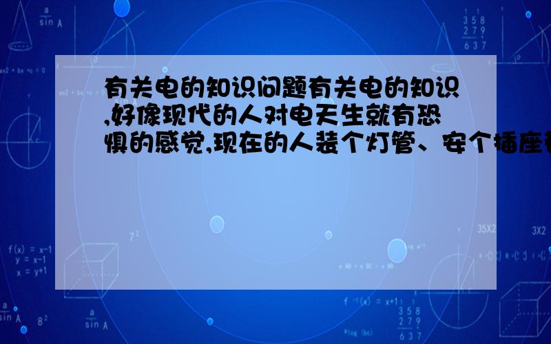 有关电的知识问题有关电的知识,好像现代的人对电天生就有恐惧的感觉,现在的人装个灯管、安个插座都要请物业的电工.其实电的知识我们高中学过,严格来说380伏的电是不存在的,只有220伏,3