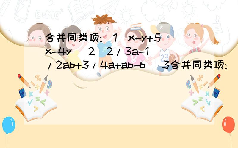 合并同类项:(1)x-y+5x-4y (2)2/3a-1/2ab+3/4a+ab-b (3合并同类项:(1)x-y+5x-4y(2)2/3a-1/2ab+3/4a+ab-b(3)4(x-y)+2(x-y)-7(x-y)-3(x-y)