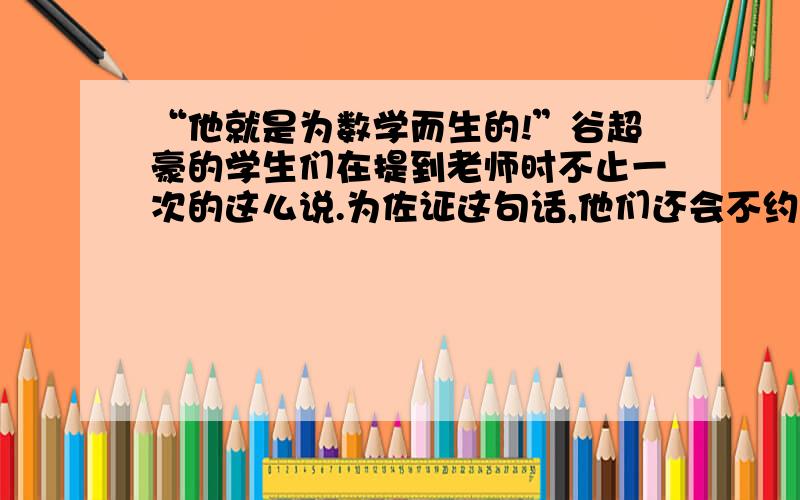 “他就是为数学而生的!”谷超豪的学生们在提到老师时不止一次的这么说.为佐证这句话,他们还会不约而同的提到谷老喜欢用  几何原理测算台风走势  的故事.上面是杂志里面关于数学家谷