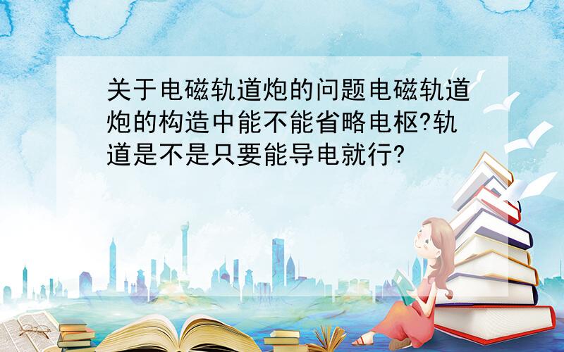 关于电磁轨道炮的问题电磁轨道炮的构造中能不能省略电枢?轨道是不是只要能导电就行?