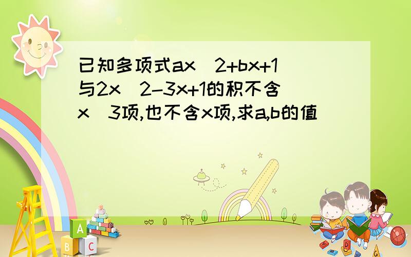 已知多项式ax^2+bx+1与2x^2-3x+1的积不含x^3项,也不含x项,求a,b的值