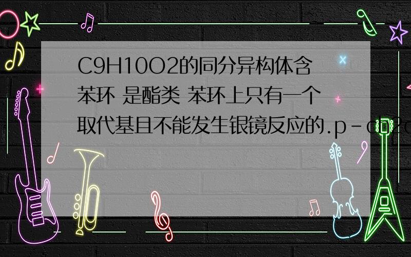 C9H10O2的同分异构体含苯环 是酯类 苯环上只有一个取代基且不能发生银镜反应的.p-ch2cooch3 p-cooch2ch3 p-oocch2ch3为什么我写的另一种 p-ch2oocch3不可以?