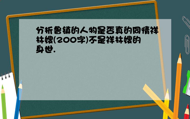 分析鲁镇的人物是否真的同情祥林嫂(200字)不是祥林嫂的身世.