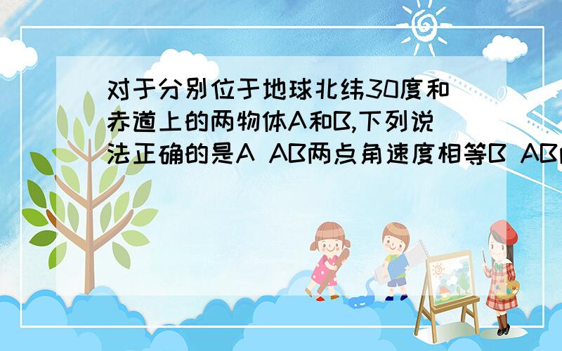 对于分别位于地球北纬30度和赤道上的两物体A和B,下列说法正确的是A AB两点角速度相等B AB两点线速度相等C AB两点转动半径相同D AB两点转动周期相同