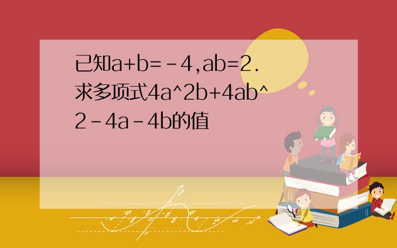 已知a+b=-4,ab=2.求多项式4a^2b+4ab^2-4a-4b的值