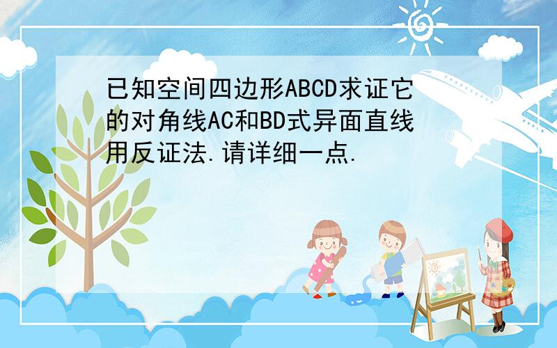 已知空间四边形ABCD求证它的对角线AC和BD式异面直线用反证法.请详细一点.