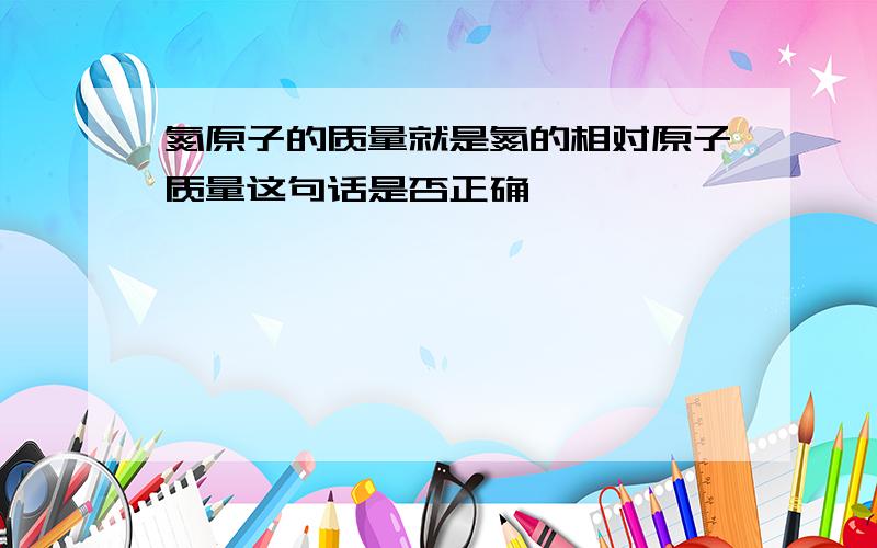 氮原子的质量就是氮的相对原子质量这句话是否正确