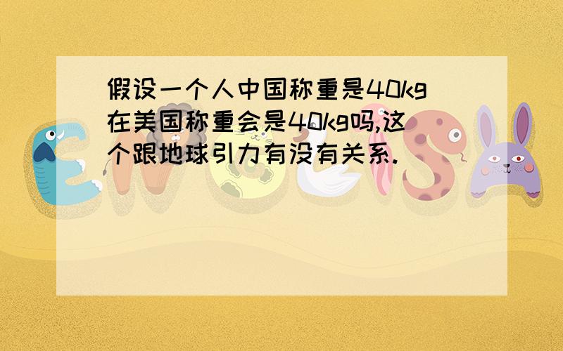 假设一个人中国称重是40kg在美国称重会是40kg吗,这个跟地球引力有没有关系.