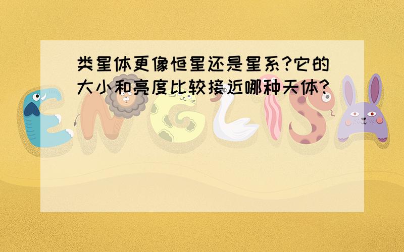 类星体更像恒星还是星系?它的大小和亮度比较接近哪种天体?