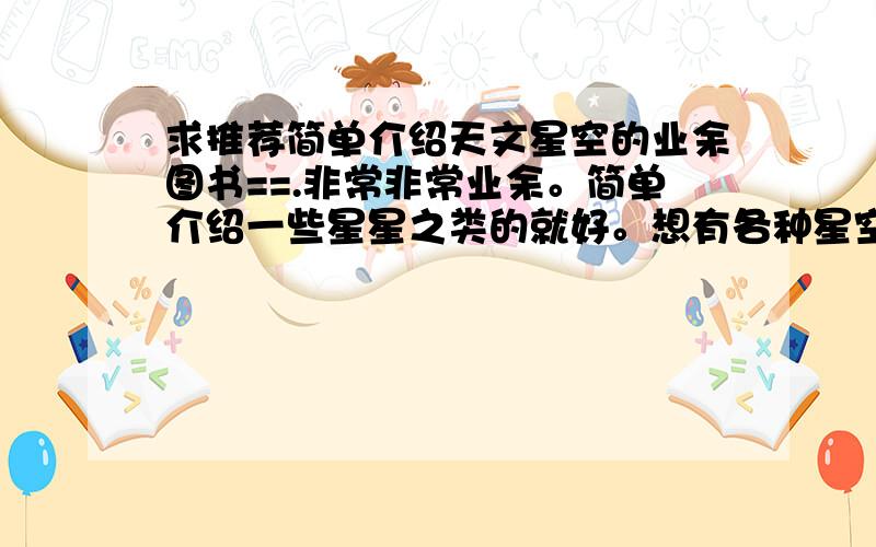 求推荐简单介绍天文星空的业余图书==.非常非常业余。简单介绍一些星星之类的就好。想有各种星空图片。想有全彩。