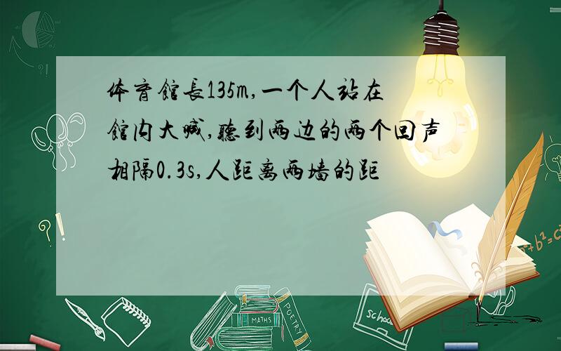 体育馆长135m,一个人站在馆内大喊,听到两边的两个回声相隔0.3s,人距离两墙的距