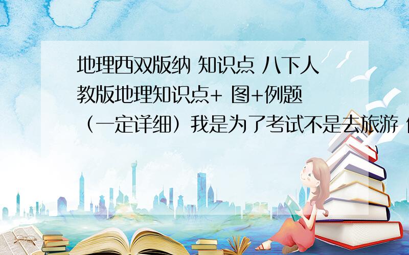 地理西双版纳 知识点 八下人教版地理知识点+ 图+例题 （一定详细）我是为了考试不是去旅游 例如什么 降水呀什么 疾风啊 有重赏!