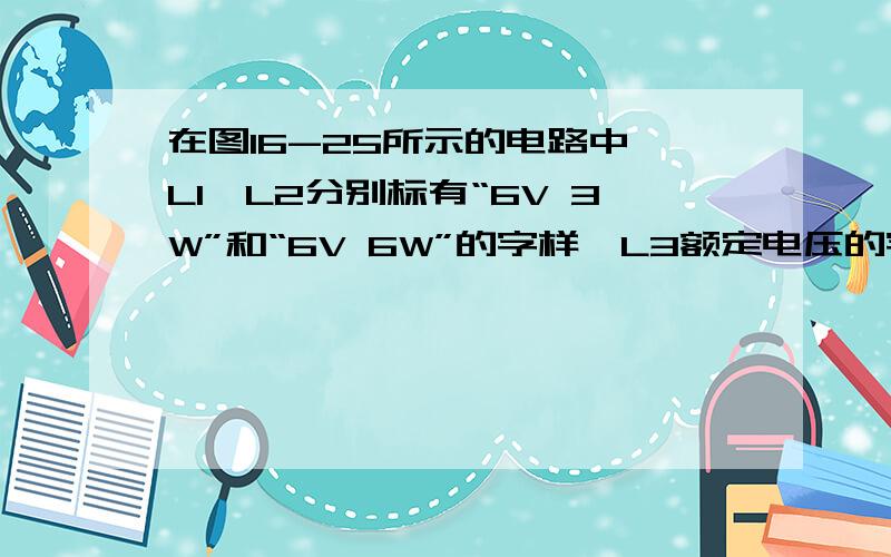 在图16-25所示的电路中,Ll、L2分别标有“6V 3W”和“6V 6W”的字样,L3额定电压的字样看不清,而额定功率为4W可见.(1)求L1、L2正常发光时的电阻R1、R2；(2)当开关S1断开、S2闭合时,恰有一只灯泡正常