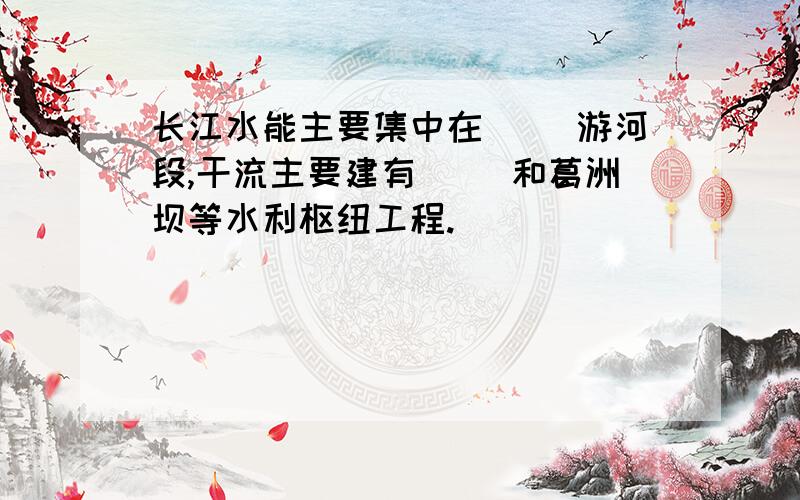 长江水能主要集中在( )游河段,干流主要建有( )和葛洲坝等水利枢纽工程.