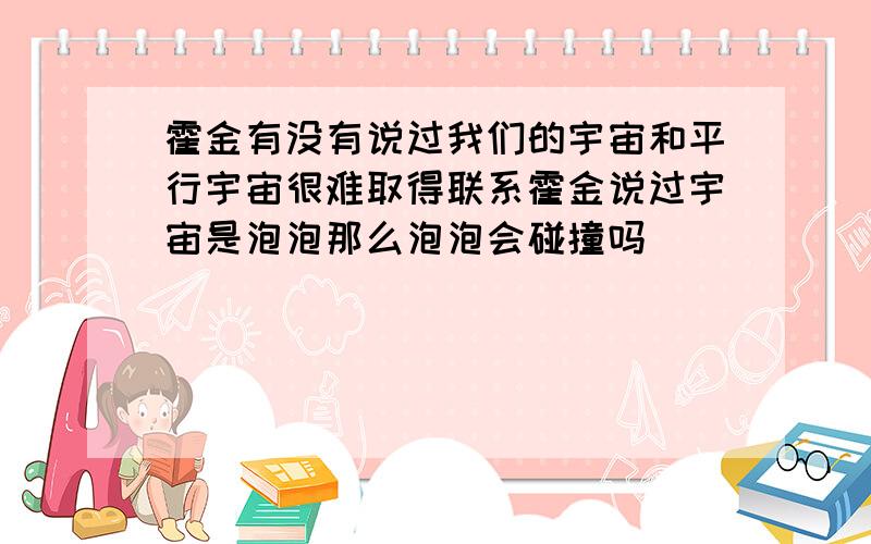 霍金有没有说过我们的宇宙和平行宇宙很难取得联系霍金说过宇宙是泡泡那么泡泡会碰撞吗