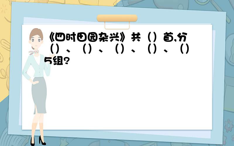 《四时田园杂兴》共（）首,分（）、（）、（）、（）、（）5组?