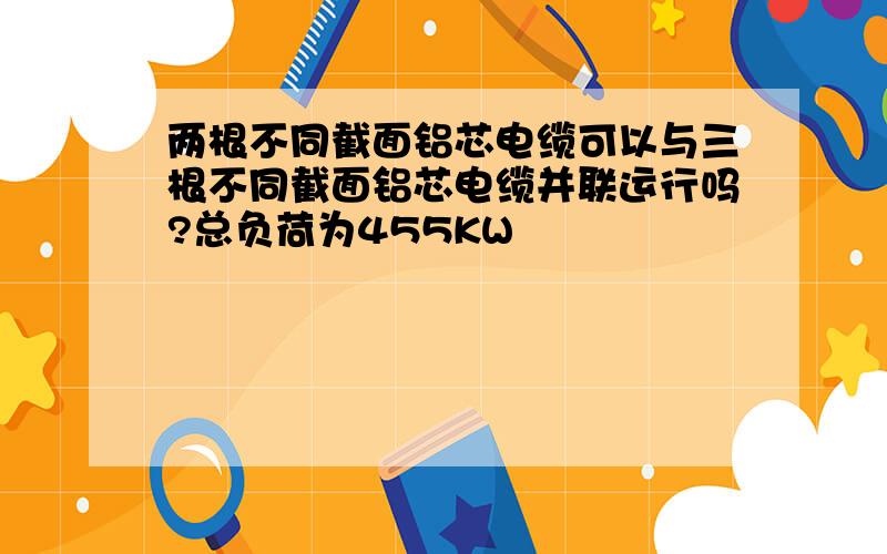 两根不同截面铝芯电缆可以与三根不同截面铝芯电缆并联运行吗?总负荷为455KW