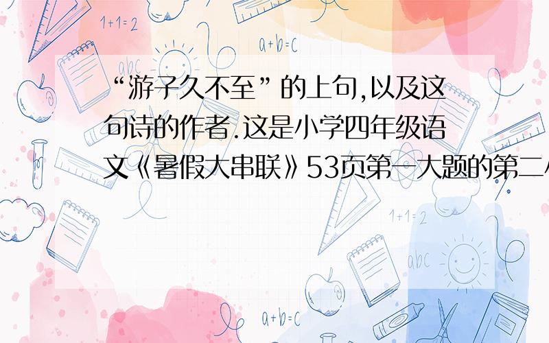 “游子久不至”的上句,以及这句诗的作者.这是小学四年级语文《暑假大串联》53页第一大题的第二小题,请知道答案的朋友回答我!