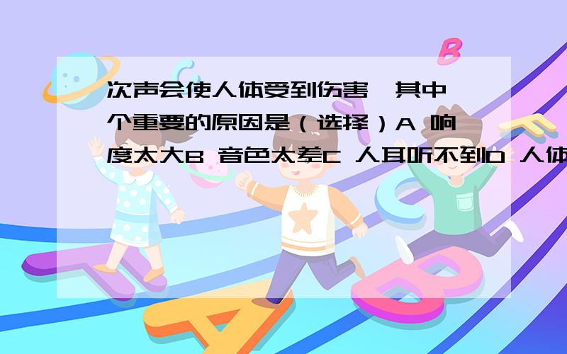 次声会使人体受到伤害,其中一个重要的原因是（选择）A 响度太大B 音色太差C 人耳听不到D 人体许多器官的振动频率在3-17HZ之间,次声易引起共振