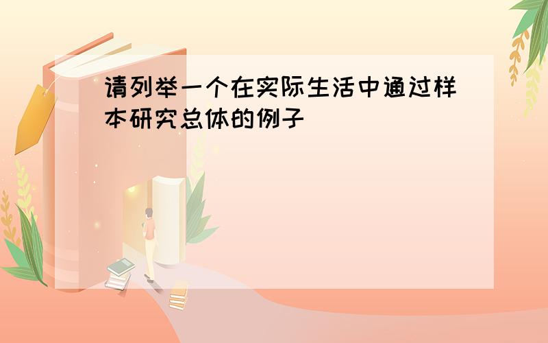 请列举一个在实际生活中通过样本研究总体的例子