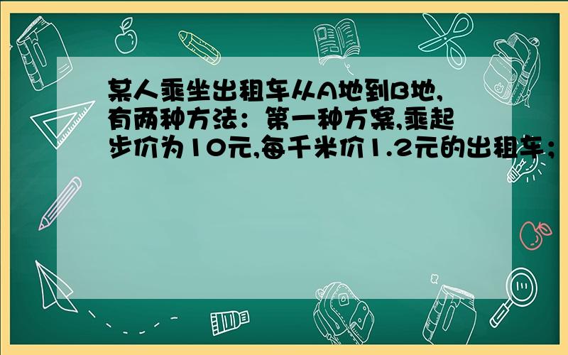 某人乘坐出租车从A地到B地,有两种方法：第一种方案,乘起步价为10元,每千米价1.2元的出租车；第二种方案乘起步价为8元,每千米价为1.4元的出租车,按出租车管理条例,在起步价内,不同型号的