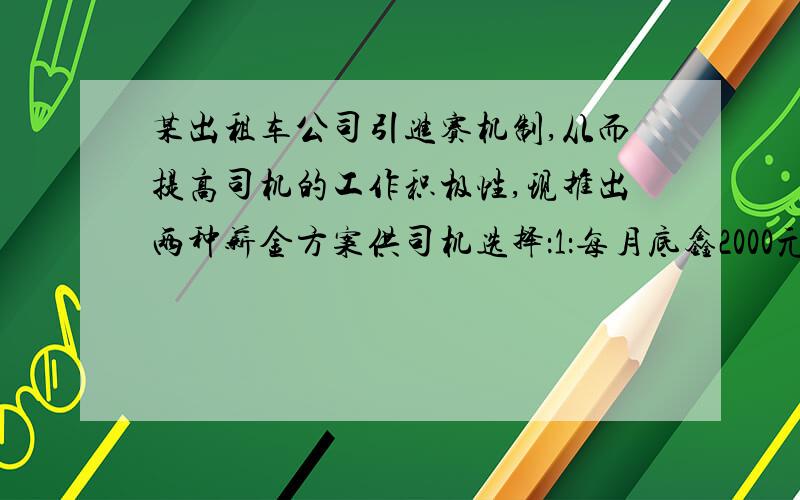 某出租车公司引进赛机制,从而提高司机的工作积极性,现推出两种薪金方案供司机选择：1：每月底鑫2000元,再加上每月营业额的20%.2：每月承包给司机,但司机每月必须向公司上交10000元.如果